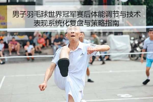男子羽毛球世界冠军赛后体能调节与技术表现系统化复盘与策略指南