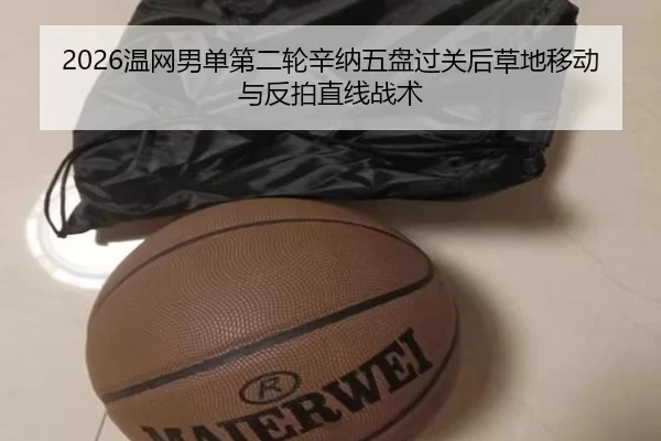 2026温网男单第二轮辛纳五盘过关后草地移动与反拍直线战术